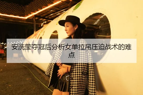 安洗莹夺冠后分析女单拉吊压迫战术的难点