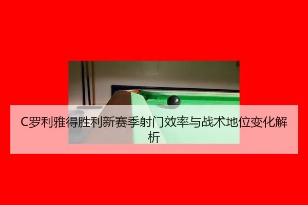 C罗利雅得胜利新赛季射门效率与战术地位变化解析