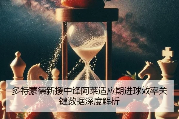 多特蒙德新援中锋阿莱适应期进球效率关键数据深度解析