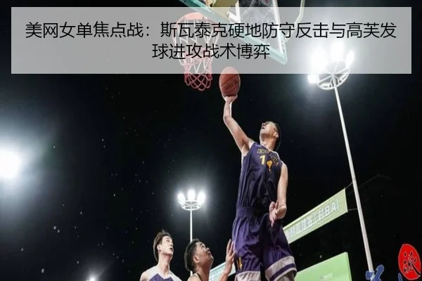 美网女单焦点战：斯瓦泰克硬地防守反击与高芙发球进攻战术博弈