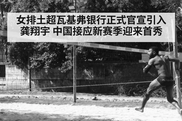 女排土超瓦基弗银行正式官宣引入龚翔宇 中国接应新赛季迎来首秀