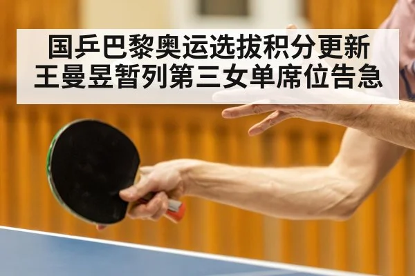 国乒巴黎奥运选拔积分更新 王曼昱暂列第三女单席位告急